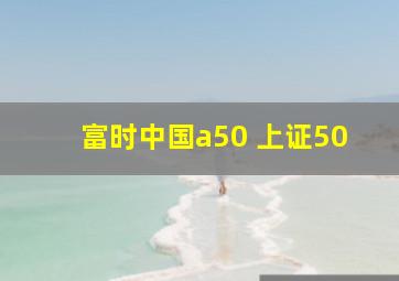 富时中国a50 上证50